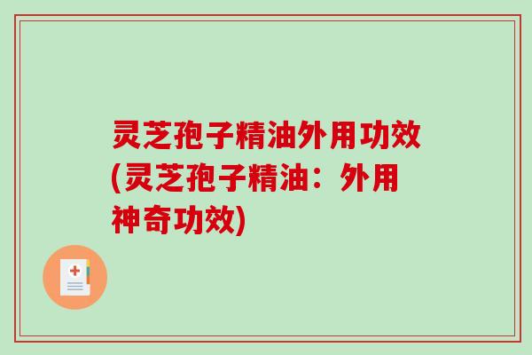 灵芝孢子精油外用功效(灵芝孢子精油:外用神奇功效)-第1张图片-破壁灵芝孢子粉研究指南 灵芝孢子精油外用功效(灵芝孢子精油:外用神奇功效)-第1张图片-破壁灵芝孢子粉研究指南