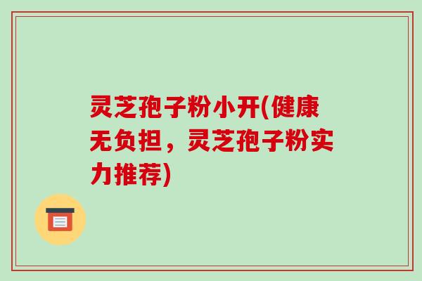 灵芝孢子粉小开(健康无负担,灵芝孢子粉实力推荐)-第1张图片-破壁灵芝孢子粉研究指南 灵芝孢子粉小开(健康无负担,灵芝孢子粉实力推荐)-第1张图片-破壁灵芝孢子粉研究指南