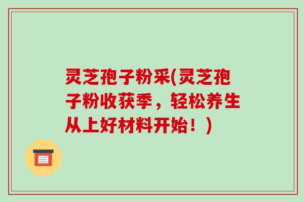 灵芝孢子粉采(灵芝孢子粉收获季,轻松养生从上好材料开始!)-第1张图片-破壁灵芝孢子粉研究指南 灵芝孢子粉采(灵芝孢子粉收获季,轻松养生从上好材料开始!)-第1张图片-破壁灵芝孢子粉研究指南