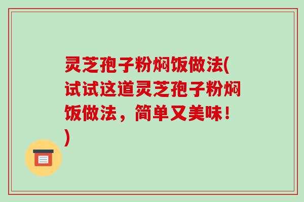 灵芝孢子粉焖饭做法(试试这道灵芝孢子粉焖饭做法，简单又美味！)-第1张图片-破壁灵芝孢子粉研究指南