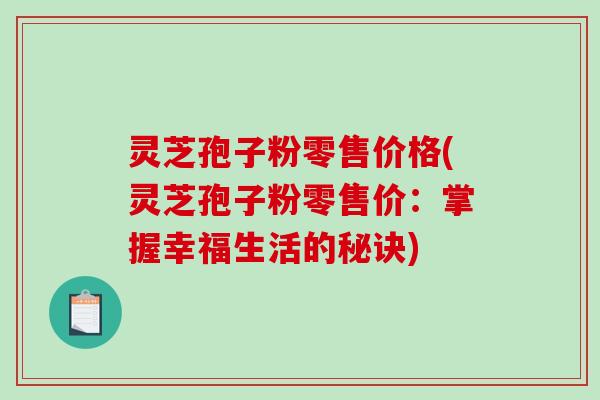 灵芝孢子粉零售价格(灵芝孢子粉零售价:掌握幸福生活的秘诀)-第1张图片-破壁灵芝孢子粉研究指南 灵芝孢子粉零售价格(灵芝孢子粉零售价:掌握幸福生活的秘诀)-第1张图片-破壁灵芝孢子粉研究指南