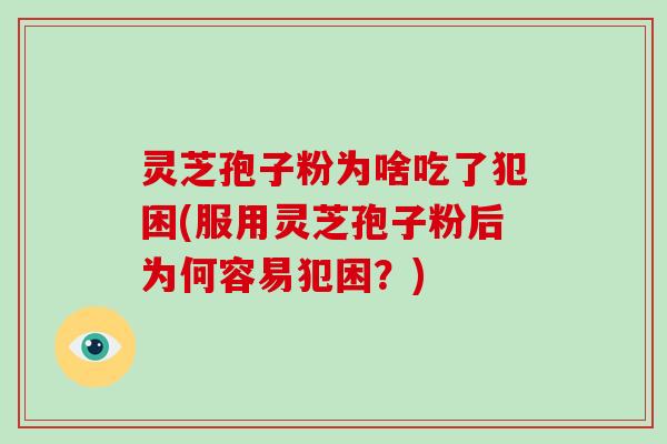 灵芝孢子粉为啥吃了犯困(服用灵芝孢子粉后为何容易犯困?)-第1张图片-破壁灵芝孢子粉研究指南 灵芝孢子粉为啥吃了犯困(服用灵芝孢子粉后为何容易犯困?)-第1张图片-破壁灵芝孢子粉研究指南