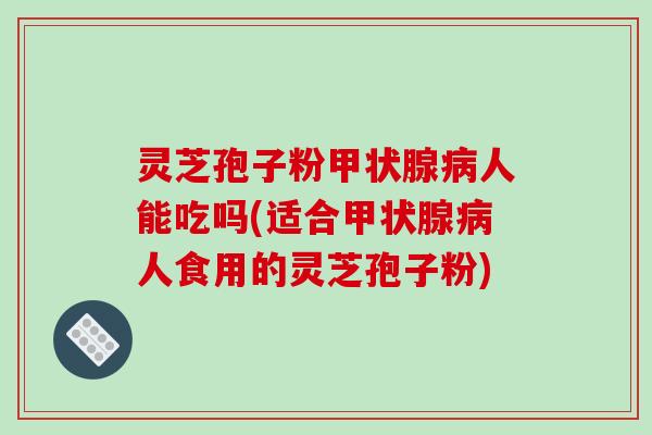 灵芝孢子粉甲状腺病人能吃吗(适合甲状腺病人食用的灵芝孢子粉)-第1张图片-破壁灵芝孢子粉研究指南 灵芝孢子粉甲状腺病人能吃吗(适合甲状腺病人食用的灵芝孢子粉)-第1张图片-破壁灵芝孢子粉研究指南