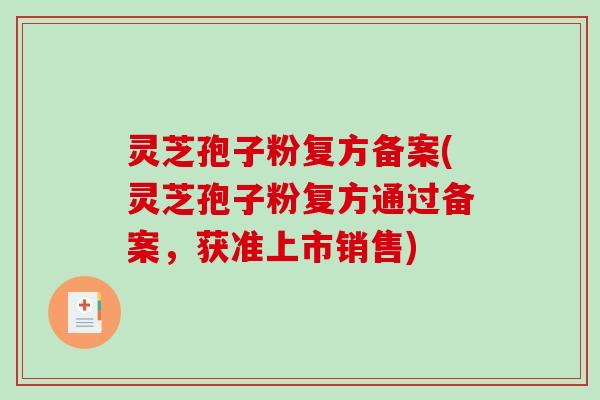 灵芝孢子粉复方备案(灵芝孢子粉复方通过备案,获准上市销售)-第1张图片-破壁灵芝孢子粉研究指南 灵芝孢子粉复方备案(灵芝孢子粉复方通过备案,获准上市销售)-第1张图片-破壁灵芝孢子粉研究指南