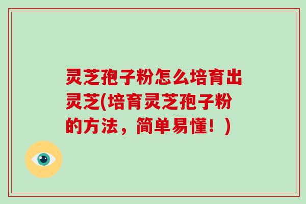 灵芝孢子粉怎么培育出灵芝(培育灵芝孢子粉的方法，简单易懂！)-第1张图片-破壁灵芝孢子粉研究指南