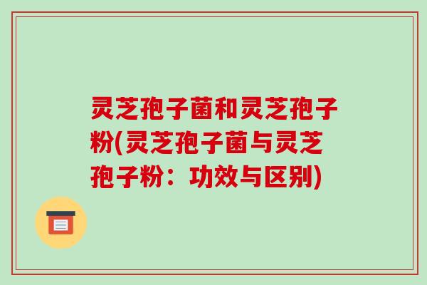灵芝孢子菌和灵芝孢子粉(灵芝孢子菌与灵芝孢子粉:功效与区别)-第1张图片-破壁灵芝孢子粉研究指南 灵芝孢子菌和灵芝孢子粉(灵芝孢子菌与灵芝孢子粉:功效与区别)-第1张图片-破壁灵芝孢子粉研究指南