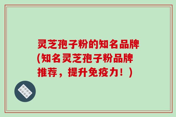 灵芝孢子粉的知名品牌(知名灵芝孢子粉品牌推荐，提升免疫力！)-第1张图片-破壁灵芝孢子粉研究指南