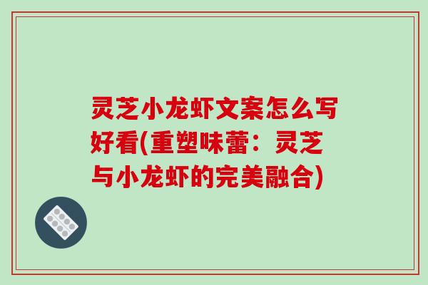灵芝小龙虾文案怎么写好看(重塑味蕾:灵芝与小龙虾的完美融合)-第1张图片-破壁灵芝孢子粉研究指南 灵芝小龙虾文案怎么写好看(重塑味蕾:灵芝与小龙虾的完美融合)-第1张图片-破壁灵芝孢子粉研究指南