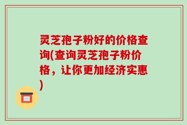 灵芝孢子粉好的价格查询(查询灵芝孢子粉价格,让你更加经济实惠)-第1张图片-破壁灵芝孢子粉研究指南 灵芝孢子粉好的价格查询(查询灵芝孢子粉价格,让你更加经济实惠)-第1张图片-破壁灵芝孢子粉研究指南
