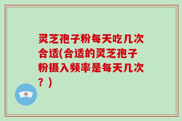 灵芝孢子粉每天吃几次合适(合适的灵芝孢子粉摄入频率是每天几次?)-第1张图片-破壁灵芝孢子粉研究指南 灵芝孢子粉每天吃几次合适(合适的灵芝孢子粉摄入频率是每天几次?)-第1张图片-破壁灵芝孢子粉研究指南
