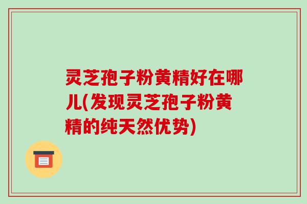 灵芝孢子粉黄精好在哪儿(发现灵芝孢子粉黄精的纯天然优势)-第1张图片-破壁灵芝孢子粉研究指南 灵芝孢子粉黄精好在哪儿(发现灵芝孢子粉黄精的纯天然优势)-第1张图片-破壁灵芝孢子粉研究指南