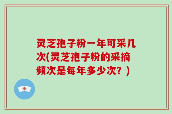 灵芝孢子粉一年可采几次(灵芝孢子粉的采摘频次是每年多少次?)-第1张图片-破壁灵芝孢子粉研究指南 灵芝孢子粉一年可采几次(灵芝孢子粉的采摘频次是每年多少次?)-第1张图片-破壁灵芝孢子粉研究指南
