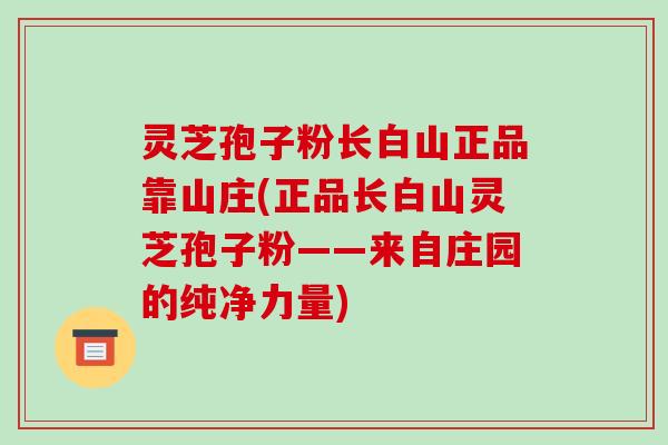 灵芝孢子粉长白山正品靠山庄(正品长白山灵芝孢子粉——来自庄园的纯净力量)-第1张图片-破壁灵芝孢子粉研究指南 灵芝孢子粉长白山正品靠山庄(正品长白山灵芝孢子粉——来自庄园的纯净力量)-第1张图片-破壁灵芝孢子粉研究指南