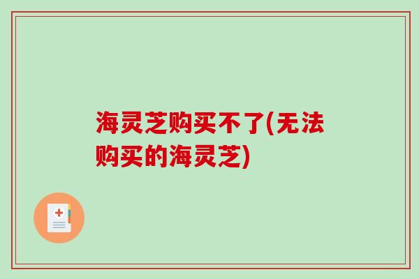 海灵芝购买不了(无法购买的海灵芝)-第1张图片-破壁灵芝孢子粉研究指南 海灵芝购买不了(无法购买的海灵芝)-第1张图片-破壁灵芝孢子粉研究指南