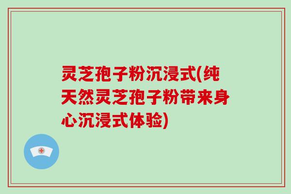 灵芝孢子粉沉浸式(纯天然灵芝孢子粉带来身心沉浸式体验)-第1张图片-破壁灵芝孢子粉研究指南 灵芝孢子粉沉浸式(纯天然灵芝孢子粉带来身心沉浸式体验)-第1张图片-破壁灵芝孢子粉研究指南