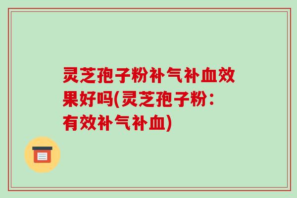 灵芝孢子粉补气补血效果好吗(灵芝孢子粉:有效补气补血)-第1张图片-破壁灵芝孢子粉研究指南 灵芝孢子粉补气补血效果好吗(灵芝孢子粉:有效补气补血)-第1张图片-破壁灵芝孢子粉研究指南