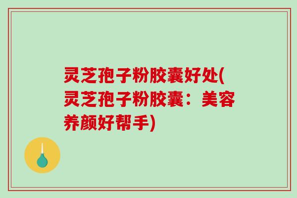 灵芝孢子粉胶囊好处(灵芝孢子粉胶囊:美容养颜好帮手)-第1张图片-破壁灵芝孢子粉研究指南 灵芝孢子粉胶囊好处(灵芝孢子粉胶囊:美容养颜好帮手)-第1张图片-破壁灵芝孢子粉研究指南