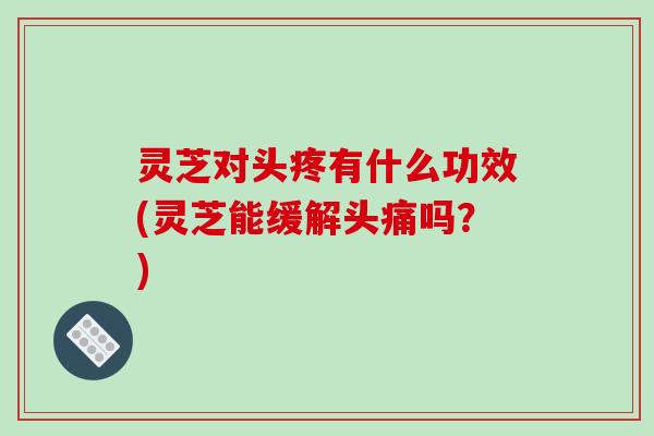灵芝对头疼有什么功效(灵芝能缓解头痛吗?)-第1张图片-破壁灵芝孢子粉研究指南 灵芝对头疼有什么功效(灵芝能缓解头痛吗?)-第1张图片-破壁灵芝孢子粉研究指南