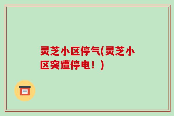 灵芝小区停气(灵芝小区突遭停电!)-第1张图片-破壁灵芝孢子粉研究指南 灵芝小区停气(灵芝小区突遭停电!)-第1张图片-破壁灵芝孢子粉研究指南