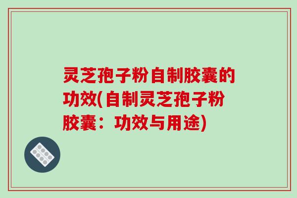 灵芝孢子粉自制胶囊的功效(自制灵芝孢子粉胶囊:功效与用途)-第1张图片-破壁灵芝孢子粉研究指南 灵芝孢子粉自制胶囊的功效(自制灵芝孢子粉胶囊:功效与用途)-第1张图片-破壁灵芝孢子粉研究指南