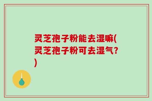 灵芝孢子粉能去湿嘛(灵芝孢子粉可去湿气?)-第1张图片-破壁灵芝孢子粉研究指南 灵芝孢子粉能去湿嘛(灵芝孢子粉可去湿气?)-第1张图片-破壁灵芝孢子粉研究指南