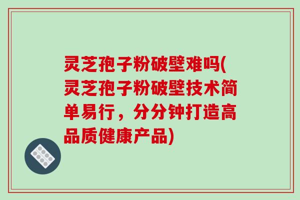 灵芝孢子粉破壁难吗(灵芝孢子粉破壁技术简单易行,分分钟打造高品质健康产品)-第1张图片-破壁灵芝孢子粉研究指南 灵芝孢子粉破壁难吗(灵芝孢子粉破壁技术简单易行,分分钟打造高品质健康产品)-第1张图片-破壁灵芝孢子粉研究指南