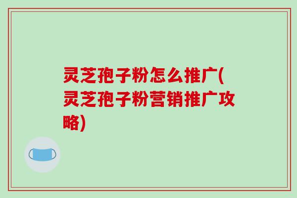 灵芝孢子粉怎么推广(灵芝孢子粉营销推广攻略)-第1张图片-破壁灵芝孢子粉研究指南 灵芝孢子粉怎么推广(灵芝孢子粉营销推广攻略)-第1张图片-破壁灵芝孢子粉研究指南