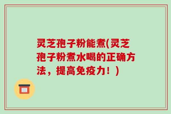 灵芝孢子粉能煮(灵芝孢子粉煮水喝的正确方法,提高免疫力!)-第1张图片-破壁灵芝孢子粉研究指南 灵芝孢子粉能煮(灵芝孢子粉煮水喝的正确方法,提高免疫力!)-第1张图片-破壁灵芝孢子粉研究指南