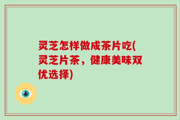 灵芝怎样做成茶片吃(灵芝片茶,健康美味双优选择)-第1张图片-破壁灵芝孢子粉研究指南 灵芝怎样做成茶片吃(灵芝片茶,健康美味双优选择)-第1张图片-破壁灵芝孢子粉研究指南