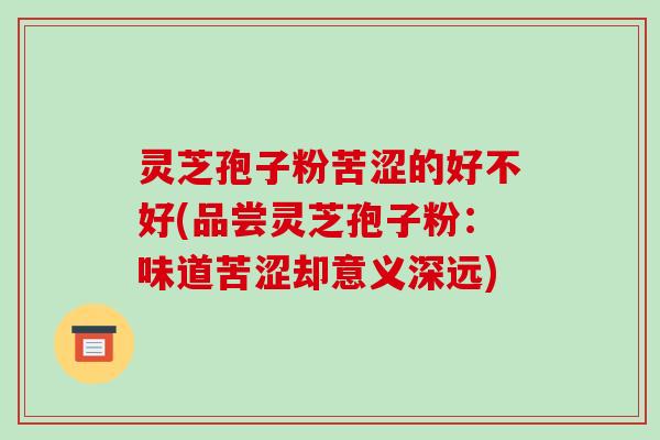 灵芝孢子粉苦涩的好不好(品尝灵芝孢子粉：味道苦涩却意义深远)-第1张图片-破壁灵芝孢子粉研究指南