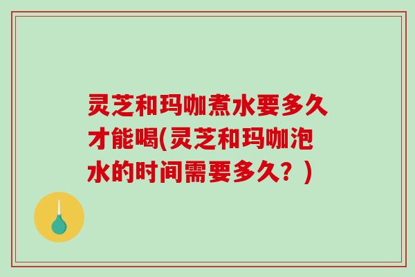 灵芝和玛咖煮水要多久才能喝(灵芝和玛咖泡水的时间需要多久?)-第1张图片-破壁灵芝孢子粉研究指南 灵芝和玛咖煮水要多久才能喝(灵芝和玛咖泡水的时间需要多久?)-第1张图片-破壁灵芝孢子粉研究指南