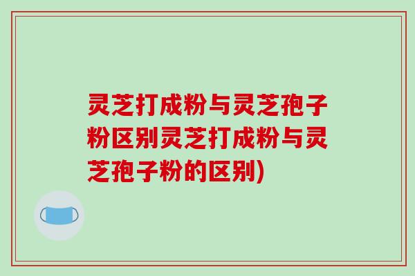 灵芝打成粉与灵芝孢子粉区别灵芝打成粉与灵芝孢子粉的区别)-第1张图片-破壁灵芝孢子粉研究指南 灵芝打成粉与灵芝孢子粉区别灵芝打成粉与灵芝孢子粉的区别)-第1张图片-破壁灵芝孢子粉研究指南
