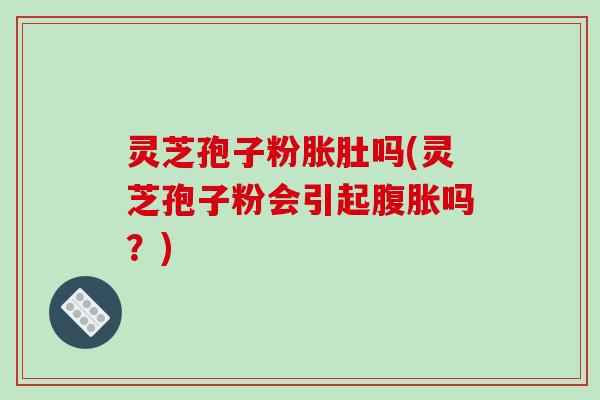 灵芝孢子粉胀肚吗(灵芝孢子粉会引起腹胀吗?)-第1张图片-破壁灵芝孢子粉研究指南 灵芝孢子粉胀肚吗(灵芝孢子粉会引起腹胀吗?)-第1张图片-破壁灵芝孢子粉研究指南