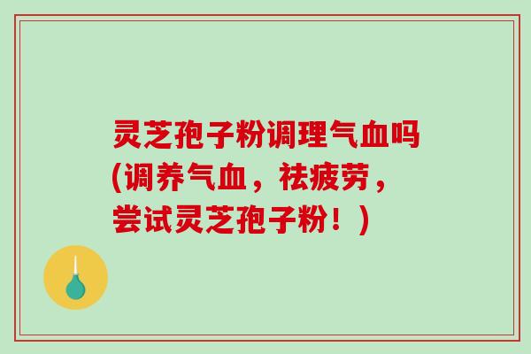 灵芝孢子粉调理气血吗(调养气血,祛疲劳,尝试灵芝孢子粉!)-第1张图片-破壁灵芝孢子粉研究指南 灵芝孢子粉调理气血吗(调养气血,祛疲劳,尝试灵芝孢子粉!)-第1张图片-破壁灵芝孢子粉研究指南