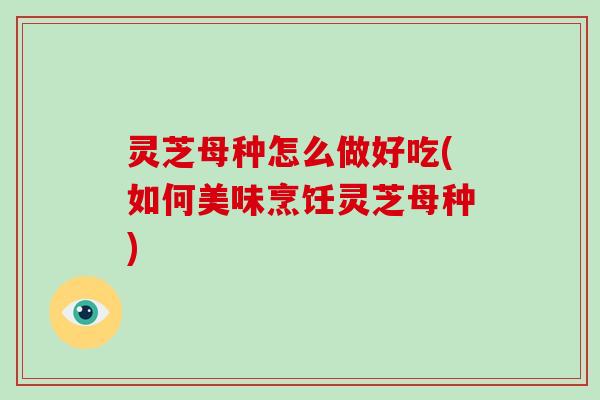 灵芝母种怎么做好吃(如何美味烹饪灵芝母种)-第1张图片-破壁灵芝孢子粉研究指南 灵芝母种怎么做好吃(如何美味烹饪灵芝母种)-第1张图片-破壁灵芝孢子粉研究指南