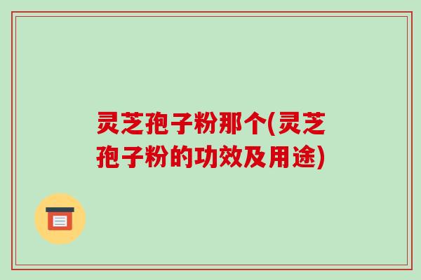 灵芝孢子粉那个(灵芝孢子粉的功效及用途)-第1张图片-破壁灵芝孢子粉研究指南 灵芝孢子粉那个(灵芝孢子粉的功效及用途)-第1张图片-破壁灵芝孢子粉研究指南