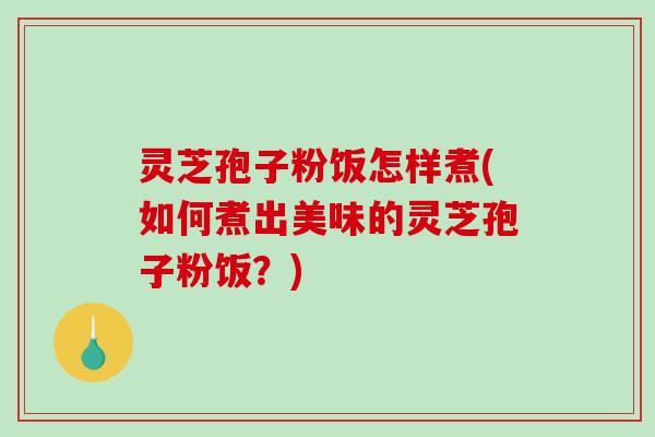灵芝孢子粉饭怎样煮(如何煮出美味的灵芝孢子粉饭?)-第1张图片-破壁灵芝孢子粉研究指南 灵芝孢子粉饭怎样煮(如何煮出美味的灵芝孢子粉饭?)-第1张图片-破壁灵芝孢子粉研究指南