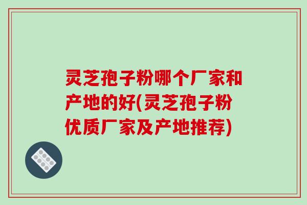 灵芝孢子粉哪个厂家和产地的好(灵芝孢子粉优质厂家及产地推荐)-第1张图片-破壁灵芝孢子粉研究指南 灵芝孢子粉哪个厂家和产地的好(灵芝孢子粉优质厂家及产地推荐)-第1张图片-破壁灵芝孢子粉研究指南