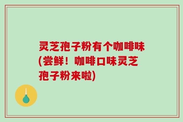 灵芝孢子粉有个咖啡味(尝鲜!咖啡口味灵芝孢子粉来啦)-第1张图片-破壁灵芝孢子粉研究指南 灵芝孢子粉有个咖啡味(尝鲜!咖啡口味灵芝孢子粉来啦)-第1张图片-破壁灵芝孢子粉研究指南