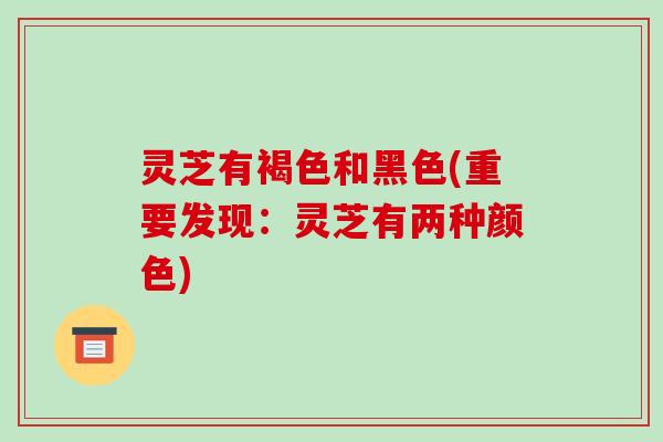 灵芝有褐色和黑色(重要发现:灵芝有两种颜色)-第1张图片-破壁灵芝孢子粉研究指南 灵芝有褐色和黑色(重要发现:灵芝有两种颜色)-第1张图片-破壁灵芝孢子粉研究指南