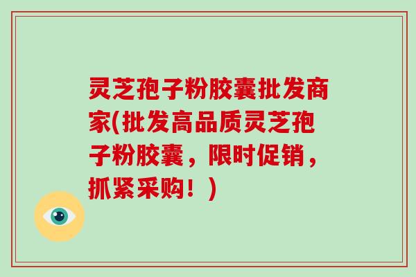灵芝孢子粉胶囊批发商家(批发高品质灵芝孢子粉胶囊,限时促销,抓紧采购!)-第1张图片-破壁灵芝孢子粉研究指南 灵芝孢子粉胶囊批发商家(批发高品质灵芝孢子粉胶囊,限时促销,抓紧采购!)-第1张图片-破壁灵芝孢子粉研究指南