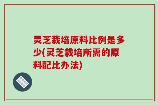 灵芝栽培原料比例是多少(灵芝栽培所需的原料配比办法)-第1张图片-破壁灵芝孢子粉研究指南 灵芝栽培原料比例是多少(灵芝栽培所需的原料配比办法)-第1张图片-破壁灵芝孢子粉研究指南