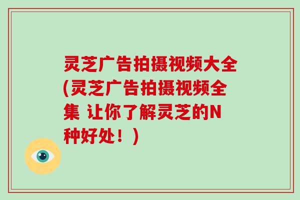 灵芝广告拍摄视频大全(灵芝广告拍摄视频全集 让你了解灵芝的N种好处!)-第1张图片-破壁灵芝孢子粉研究指南 灵芝广告拍摄视频大全(灵芝广告拍摄视频全集 让你了解灵芝的N种好处!)-第1张图片-破壁灵芝孢子粉研究指南