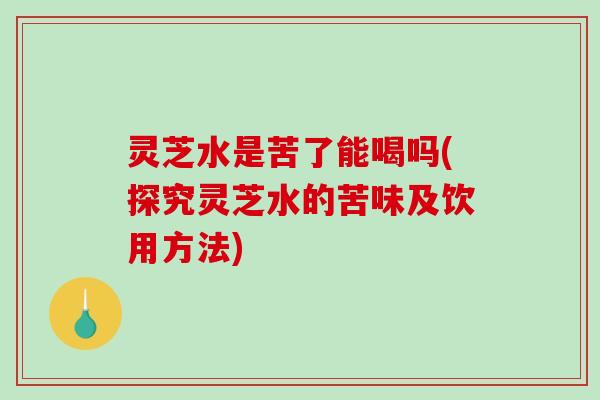灵芝水是苦了能喝吗(探究灵芝水的苦味及饮用方法)-第1张图片-破壁灵芝孢子粉研究指南 灵芝水是苦了能喝吗(探究灵芝水的苦味及饮用方法)-第1张图片-破壁灵芝孢子粉研究指南