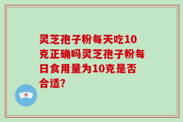 灵芝孢子粉每天吃10克正确吗灵芝孢子粉每日食用量为10克是否合适?-第1张图片-破壁灵芝孢子粉研究指南 灵芝孢子粉每天吃10克正确吗灵芝孢子粉每日食用量为10克是否合适?-第1张图片-破壁灵芝孢子粉研究指南