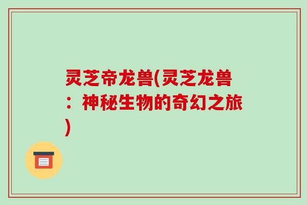 灵芝帝龙兽(灵芝龙兽:神秘生物的奇幻之旅)-第1张图片-破壁灵芝孢子粉研究指南 灵芝帝龙兽(灵芝龙兽:神秘生物的奇幻之旅)-第1张图片-破壁灵芝孢子粉研究指南