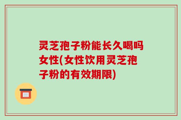 灵芝孢子粉能长久喝吗女性(女性饮用灵芝孢子粉的有效期限)-第1张图片-破壁灵芝孢子粉研究指南 灵芝孢子粉能长久喝吗女性(女性饮用灵芝孢子粉的有效期限)-第1张图片-破壁灵芝孢子粉研究指南