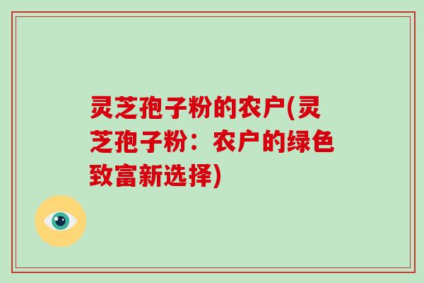 灵芝孢子粉的农户(灵芝孢子粉:农户的绿色致富新选择)-第1张图片-破壁灵芝孢子粉研究指南 灵芝孢子粉的农户(灵芝孢子粉:农户的绿色致富新选择)-第1张图片-破壁灵芝孢子粉研究指南