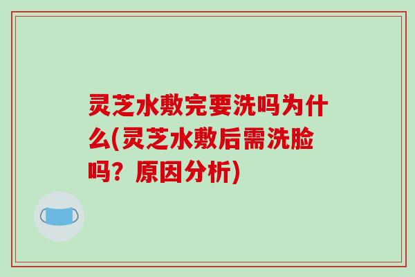 灵芝水敷完要洗吗为什么(灵芝水敷后需洗脸吗?原因分析)-第1张图片-破壁灵芝孢子粉研究指南 灵芝水敷完要洗吗为什么(灵芝水敷后需洗脸吗?原因分析)-第1张图片-破壁灵芝孢子粉研究指南