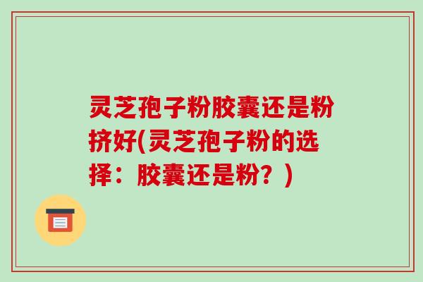 灵芝孢子粉胶囊还是粉挤好(灵芝孢子粉的选择:胶囊还是粉?)-第1张图片-破壁灵芝孢子粉研究指南 灵芝孢子粉胶囊还是粉挤好(灵芝孢子粉的选择:胶囊还是粉?)-第1张图片-破壁灵芝孢子粉研究指南